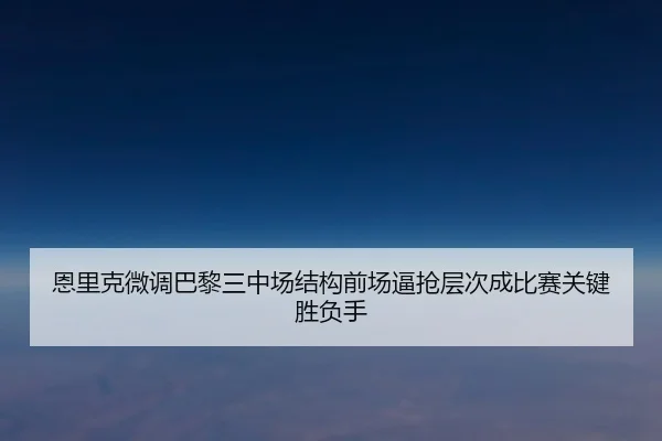 恩里克微调巴黎三中场结构前场逼抢层次成比赛关键胜负手