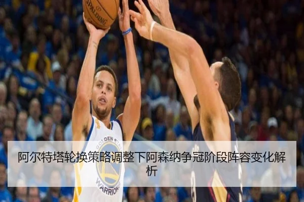 阿尔特塔轮换策略调整下阿森纳争冠阶段阵容变化解析