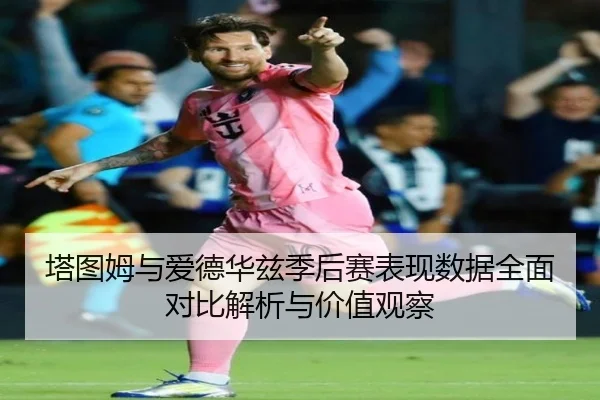 塔图姆与爱德华兹季后赛表现数据全面对比解析与价值观察