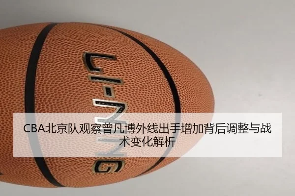 CBA北京队观察曾凡博外线出手增加背后调整与战术变化解析