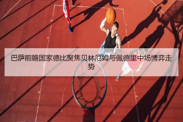 巴萨前瞻国家德比聚焦贝林厄姆与佩德里中场博弈走势