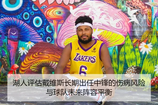 湖人评估戴维斯长期出任中锋的伤病风险与球队未来阵容平衡