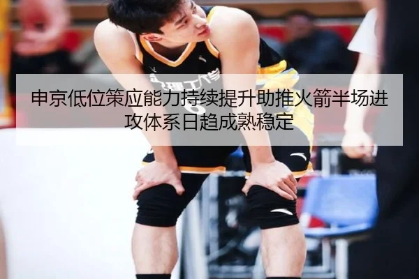 申京低位策应能力持续提升助推火箭半场进攻体系日趋成熟稳定